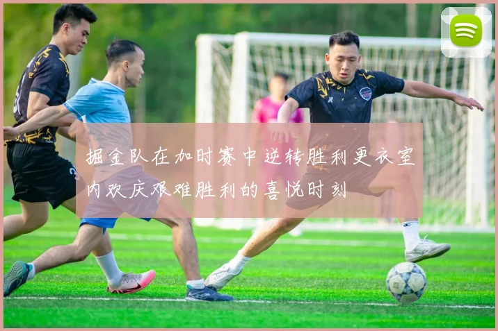 掘金队在加时赛中逆转胜利更衣室内欢庆艰难胜利的喜悦时刻