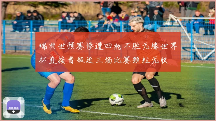 瑞典世预赛惨遭四轮不胜无缘世界杯直接晋级近三场比赛颗粒无收
