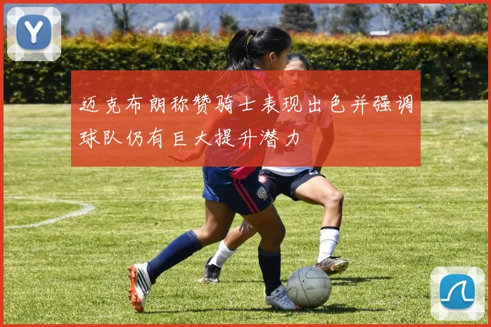 迈克布朗称赞骑士表现出色并强调球队仍有巨大提升潜力