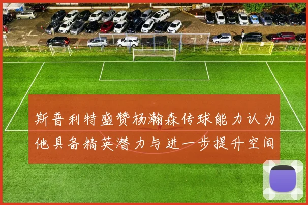 斯普利特盛赞杨瀚森传球能力认为他具备精英潜力与进一步提升空间