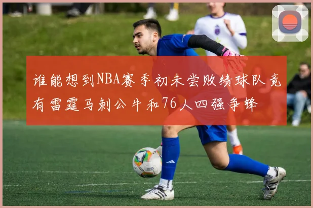 谁能想到NBA赛季初未尝败绩球队竟有雷霆马刺公牛和76人四强争锋
