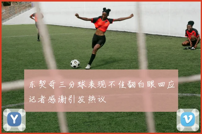 东契奇三分球表现不佳翻白眼回应记者感谢引发热议