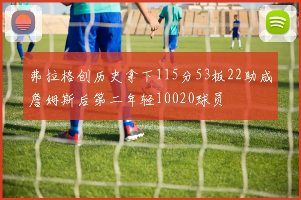 弗拉格创历史拿下115分53板22助成詹姆斯后第二年轻10020球员