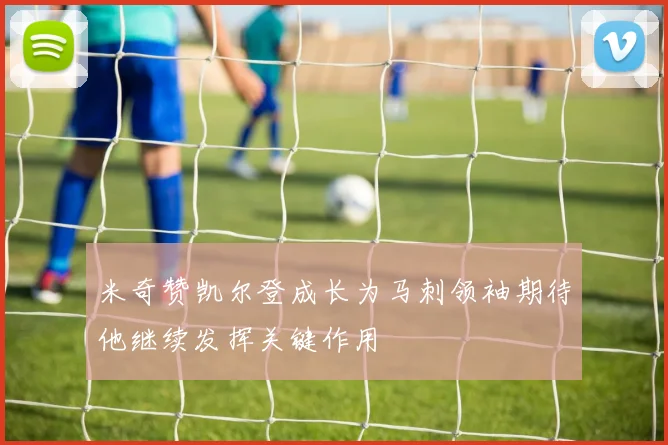 米奇赞凯尔登成长为马刺领袖期待他继续发挥关键作用