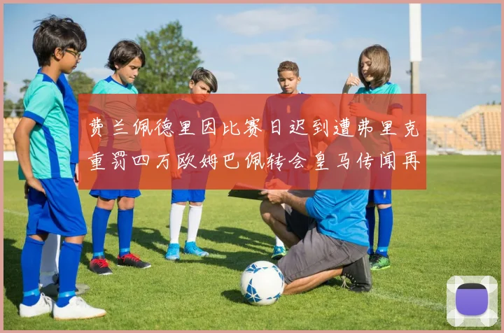 费兰佩德里因比赛日迟到遭弗里克重罚四万欧姆巴佩转会皇马传闻再起
