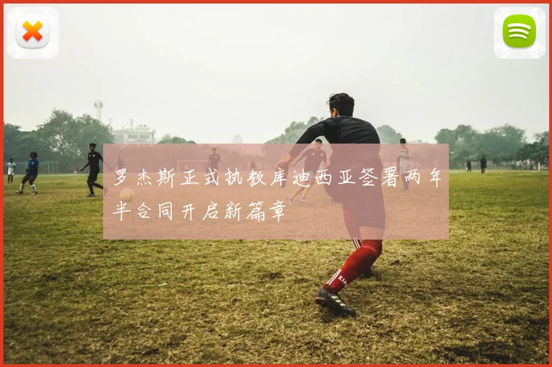 罗杰斯正式执教库迪西亚签署两年半合同开启新篇章