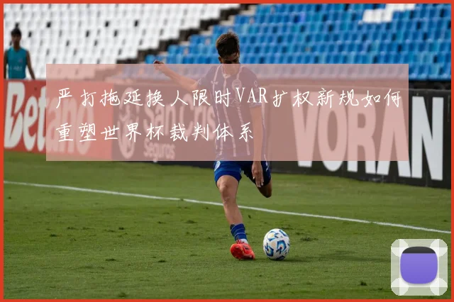 严打拖延换人限时VAR扩权新规如何重塑世界杯裁判体系