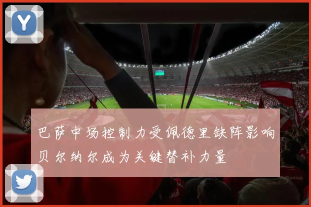 巴萨中场控制力受佩德里缺阵影响贝尔纳尔成为关键替补力量