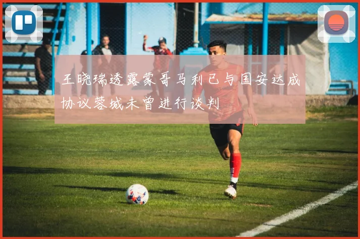 王晓瑞透露蒙哥马利已与国安达成协议蓉城未曾进行谈判