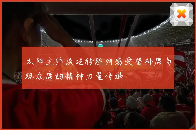 太阳主帅谈逆转胜利感受替补席与观众席的精神力量传递
