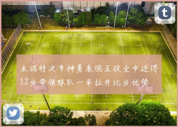 米诺特次节神勇表现五投全中连得12分带领球队一举拉开比分优势