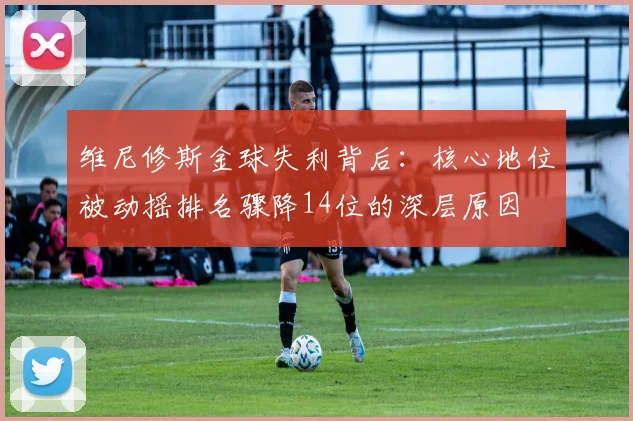 维尼修斯金球失利背后：核心地位被动摇排名骤降14位的深层原因