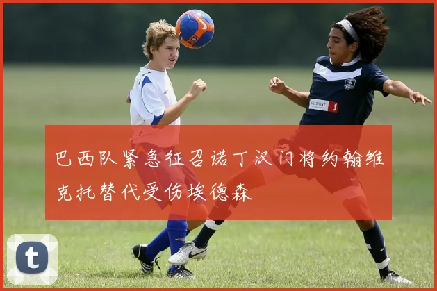 巴西队紧急征召诺丁汉门将约翰维克托替代受伤埃德森