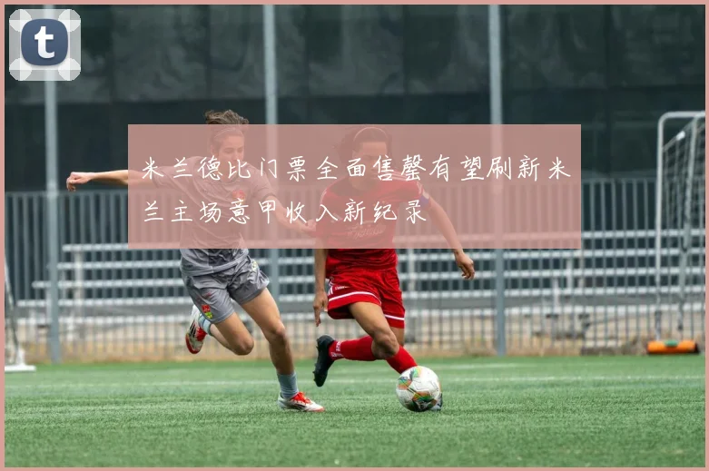 米兰德比门票全面售罄有望刷新米兰主场意甲收入新纪录