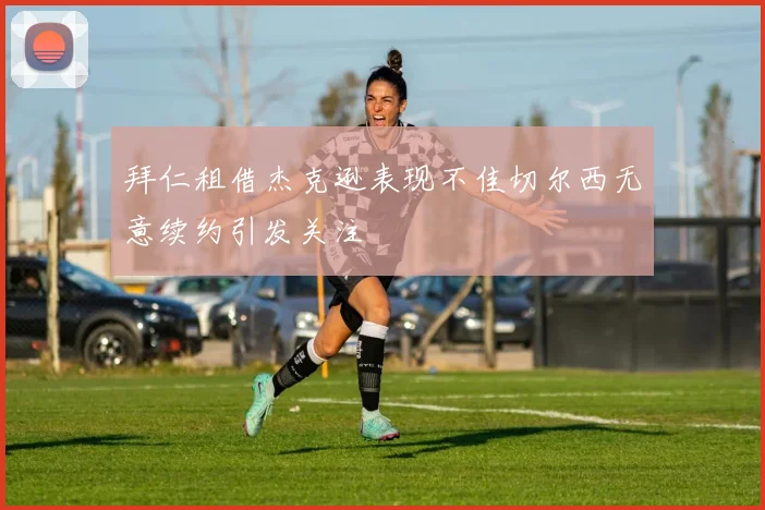 拜仁租借杰克逊表现不佳切尔西无意续约引发关注