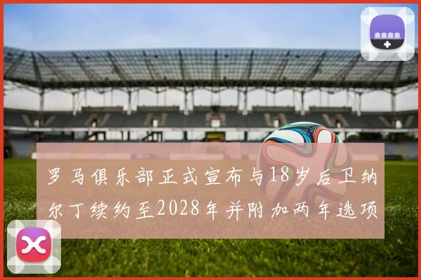 罗马俱乐部正式宣布与18岁后卫纳尔丁续约至2028年并附加两年选项