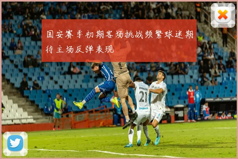国安赛季初期客场挑战频繁球迷期待主场反弹表现