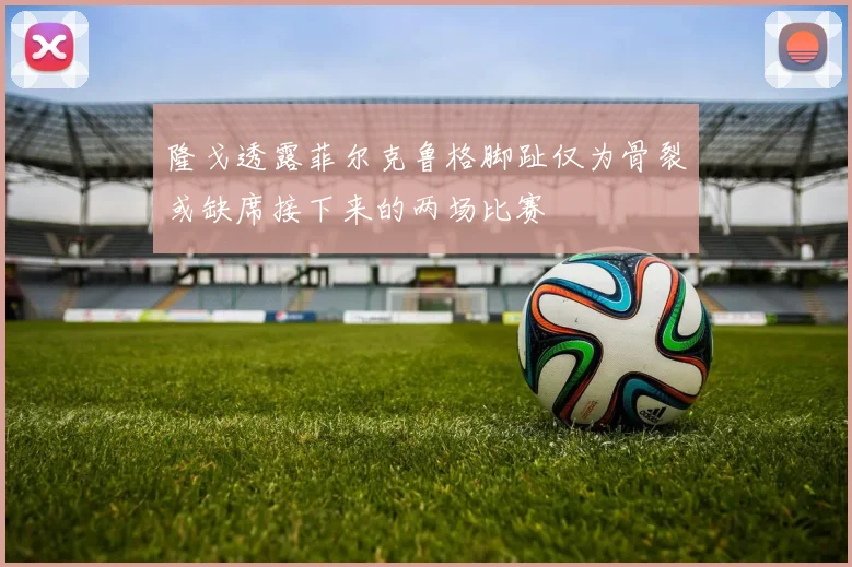 隆戈透露菲尔克鲁格脚趾仅为骨裂或缺席接下来的两场比赛