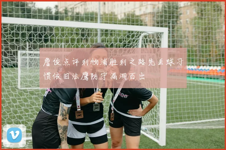 詹俊点评利物浦胜利之路先丢球习惯依旧法鹰防守漏洞百出