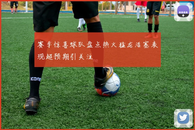 赛季惊喜球队盘点热火猛龙活塞表现超预期引关注