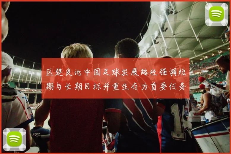 区楚良论中国足球发展路径强调短期与长期目标并重生存为首要任务